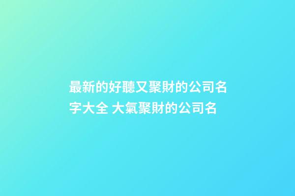 最新的好聽又聚財的公司名字大全 大氣聚財的公司名-第1張-公司起名-玄機派